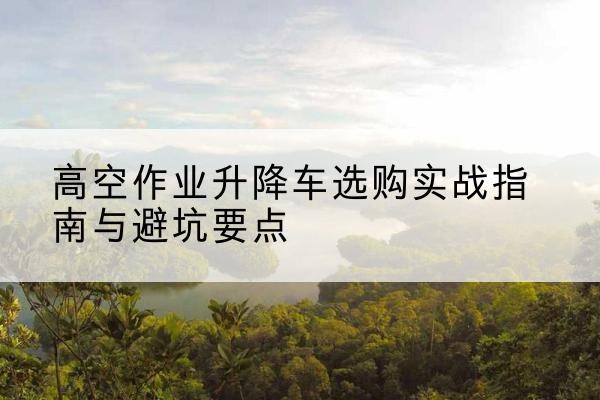 宝清升降车怎么选-高空作业升降车选购实战指南与避坑要点