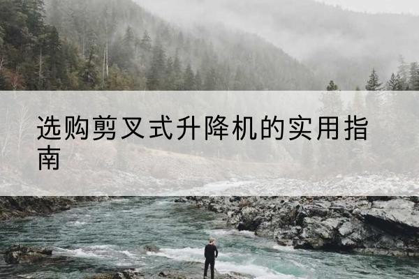 宝清剪叉式升降机怎么选-选购剪叉式升降机的实用指南