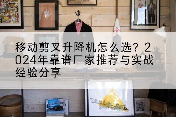 宝清升降平台厂家推荐-移动剪叉升降机怎么选?2024年靠谱厂家推荐与实战经验分享