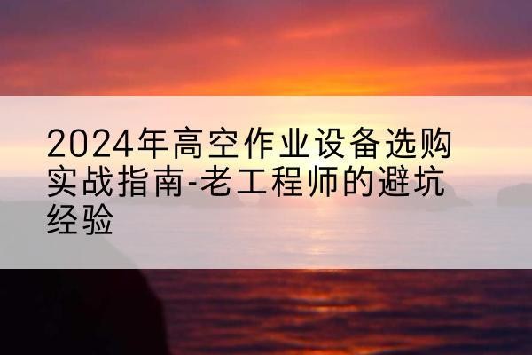 宝清高空作业升降机厂家推荐-2024年高空作业设备选购实战指南-老工程师的避坑经验