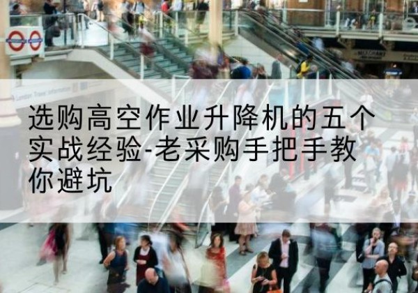 宝清高空作业升降机厂家-选购高空作业升降机的五个实战经验-老采购手把手教你避坑