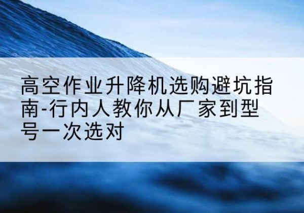 宝清升降平台厂家-高空作业升降机选购避坑指南-行内人教你从厂家到型号一次选对