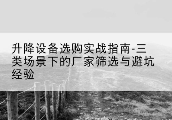 宝清移动式升降机厂家推荐-升降设备选购实战指南-三类场景下的厂家筛选与避坑经验