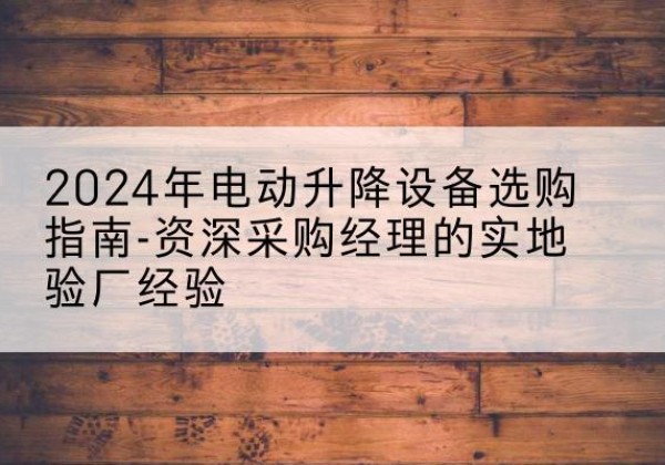 宝清电动剪叉升降平台厂家-2024年电动升降设备选购指南-资深采购经理的实地验厂经验