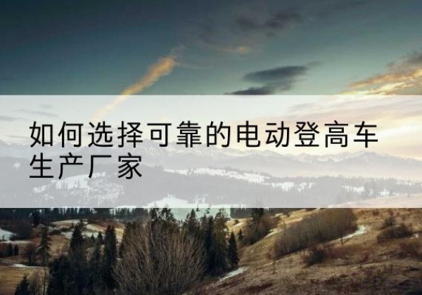 宝清电动登高车厂家-如何选择可靠的电动登高车生产厂家