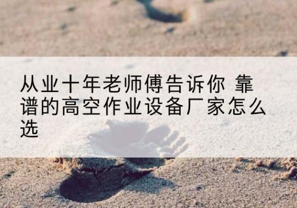 宝清高空作业升降机厂家推荐-从业十年老师傅告诉你 靠谱的高空作业设备厂家怎么选