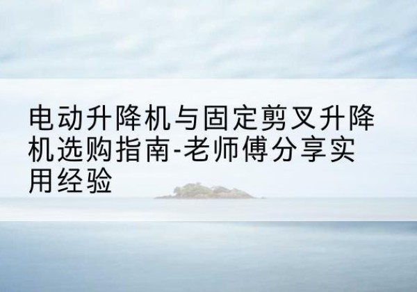 宝清电动升降机怎么选-电动升降机与固定剪叉升降机选购指南-老师傅分享实用经验