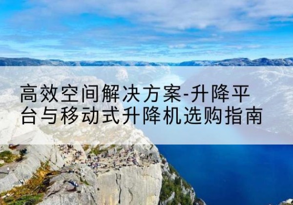 宝清升降平台厂家-*空间解决方案-升降平台与移动式升降机选购指南