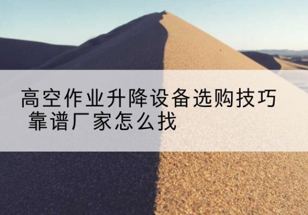宝清电动升降平台厂家推荐-高空作业升降设备选购技巧 靠谱厂家怎么找