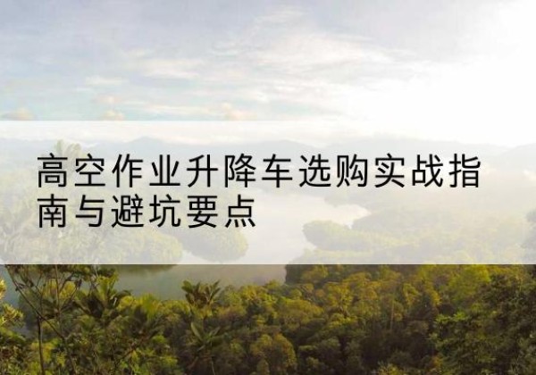 宝清升降车怎么选-高空作业升降车选购实战指南与避坑要点