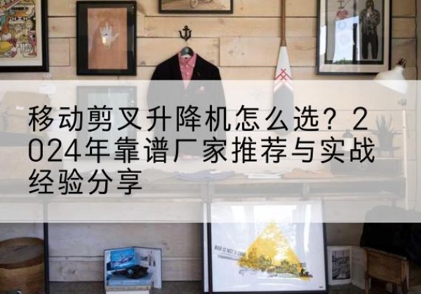 宝清升降平台厂家推荐-移动剪叉升降机怎么选？2024年靠谱厂家推荐与实战经验分享