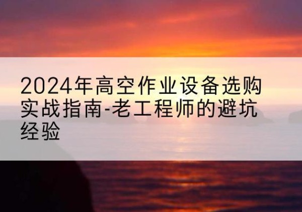 宝清高空作业升降机厂家推荐-2024年高空作业设备选购实战指南-老工程师的避坑经验