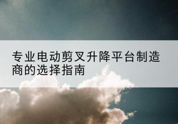 宝清电动剪叉升降平台厂家-专业电动剪叉升降平台制造商的选择指南